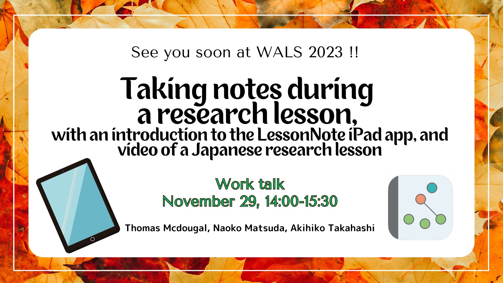 WALS Work Talk “Taking notes during a research lesson, with an introduction to the LessonNote iPad app, and video of a Japanese research lesson” November 29. 14:00-15:30